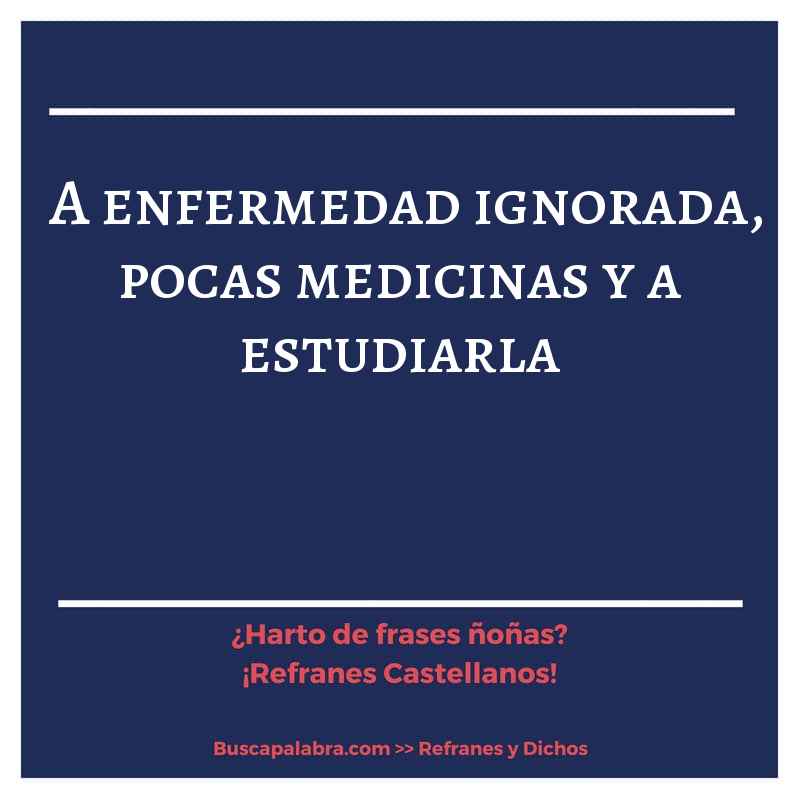 a enfermedad ignorada, pocas medicinas y a estudiarla - Refrán Español