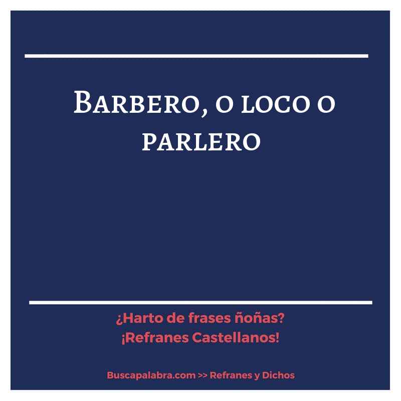 barbero, o loco o parlero - Refrán Español