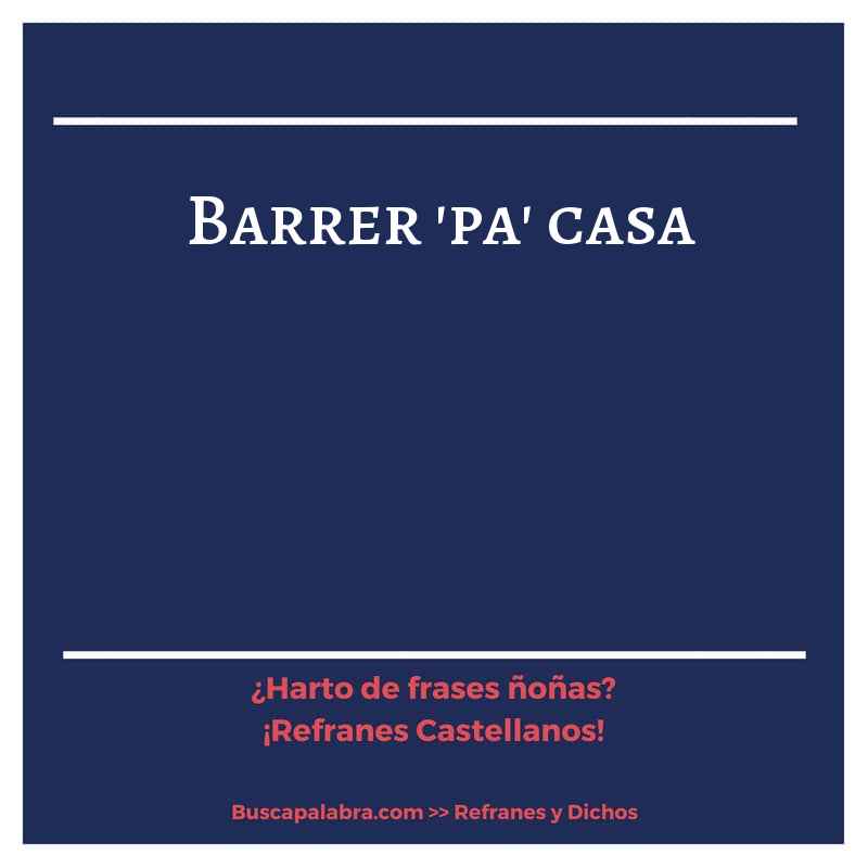barrer 'pa' casa - Refrán Español