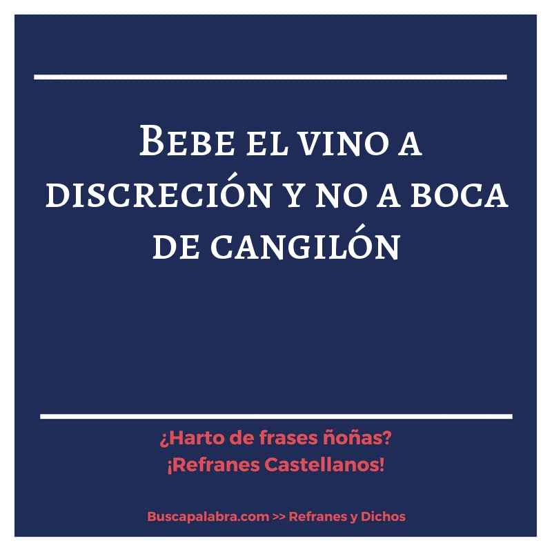 bebe el vino a discreción y no a boca de cangilón - Refrán Español