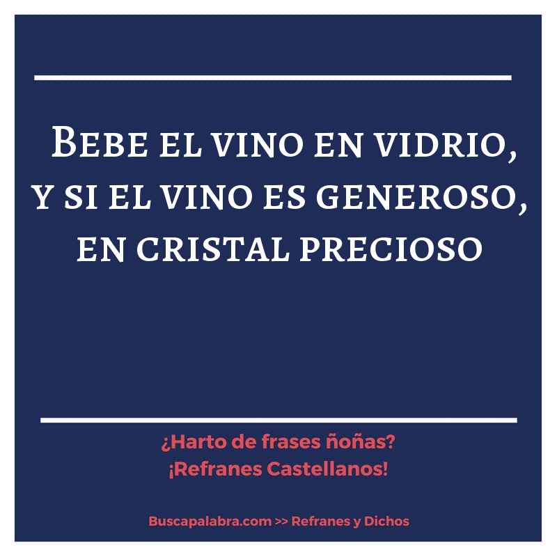 bebe el vino en vidrio, y si el vino es generoso, en cristal precioso - Refrán Español