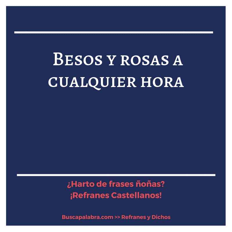 besos y rosas a cualquier hora - Refrán Español