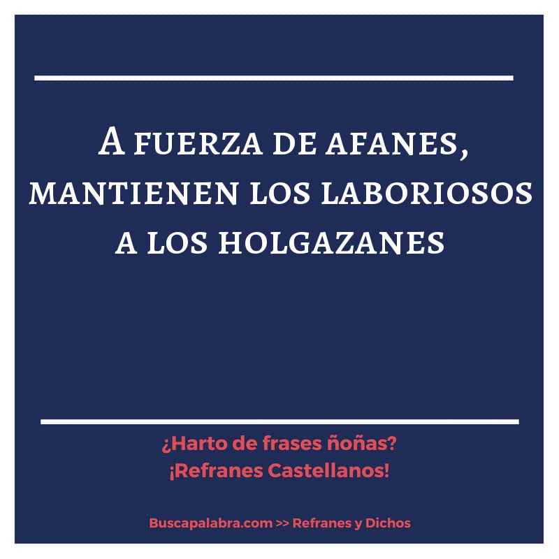 a fuerza de afanes, mantienen los laboriosos a los holgazanes - Refrán Español
