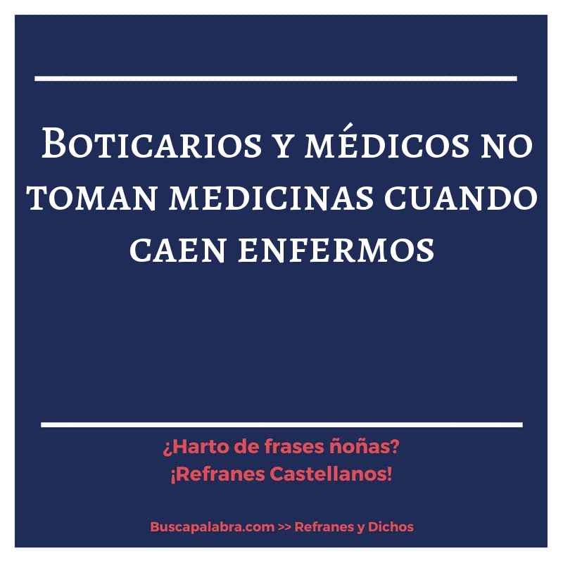 boticarios y médicos no toman medicinas cuando caen enfermos - Refrán Español