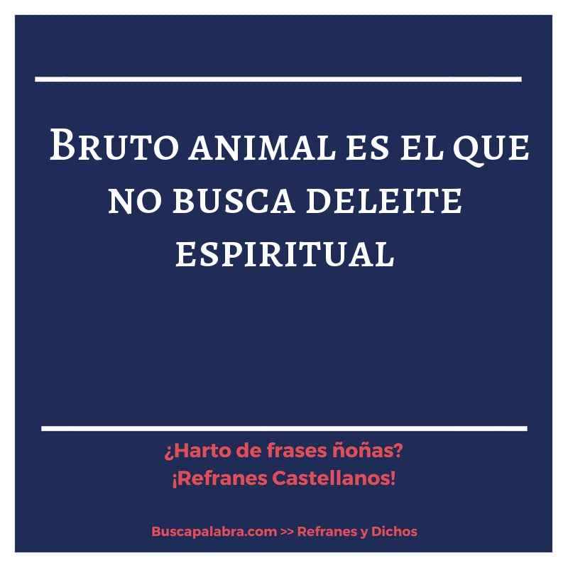 bruto animal es el que no busca deleite espiritual - Refrán Español