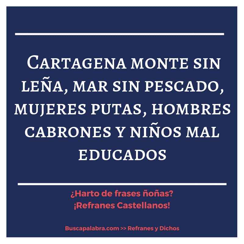 cartagena monte sin leña, mar sin pescado, mujeres putas, hombres cabrones y niños mal educados - Refrán Español