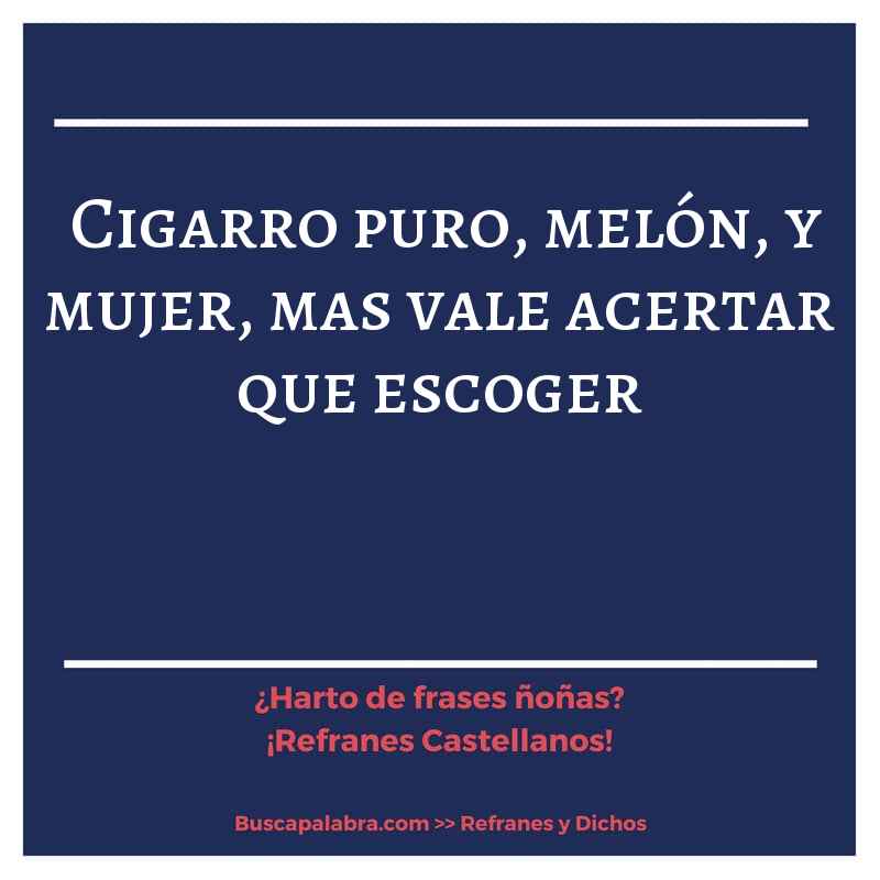 cigarro puro, melón, y mujer, mas vale acertar que escoger - Refrán Español