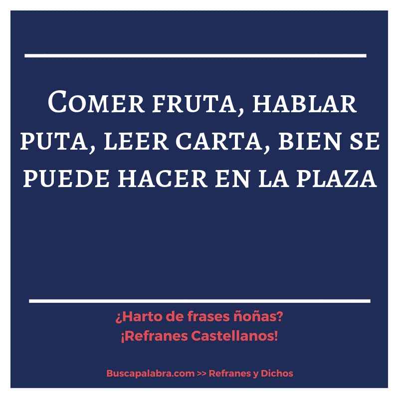 comer fruta, hablar puta, leer carta, bien se puede hacer en la plaza - Refrán Español