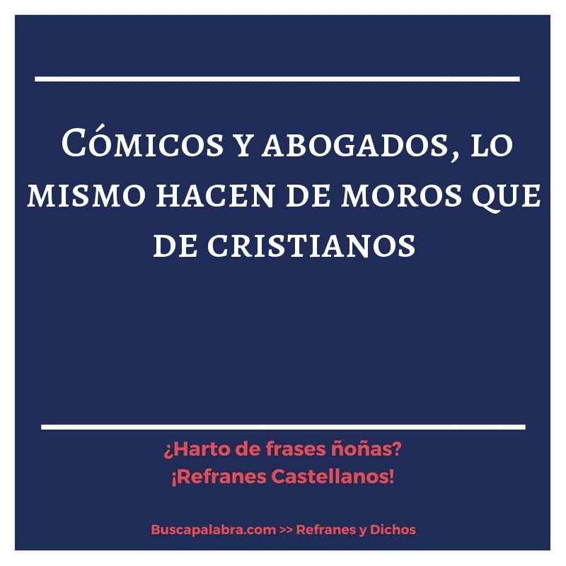 cómicos y abogados, lo mismo hacen de moros que de cristianos - Refrán Español