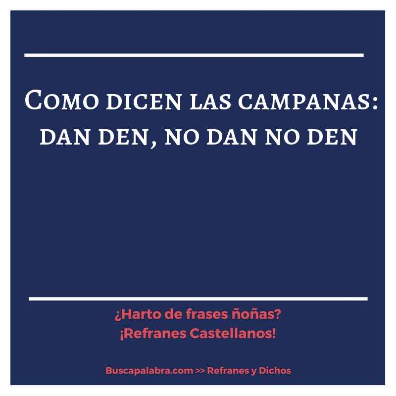 como dicen las campanas: dan den, no dan no den - Refrán Español
