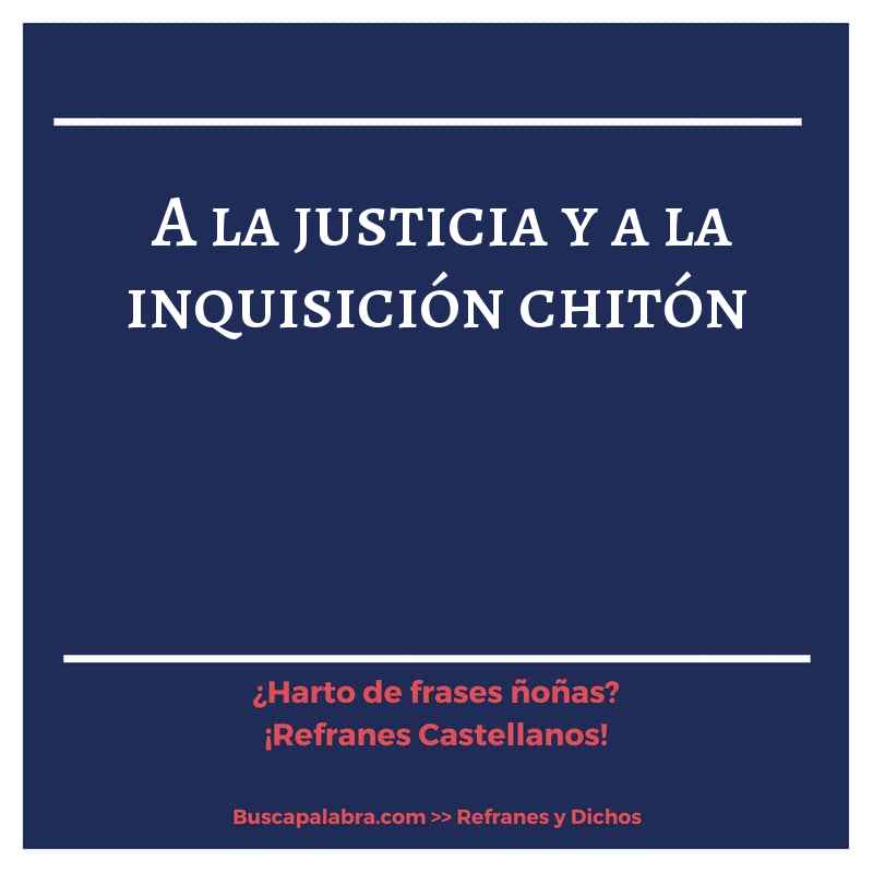 a la justicia y a la inquisición chitón - Refrán Español