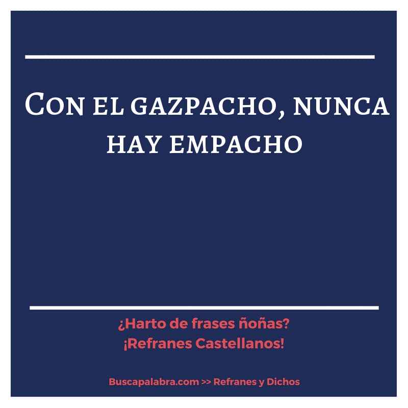 con el gazpacho, nunca hay empacho - Refrán Español