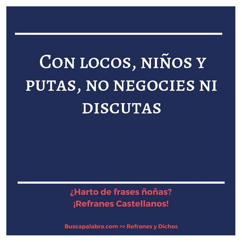 con locos, niños y putas, no negocies ni discutas - Refrán Español