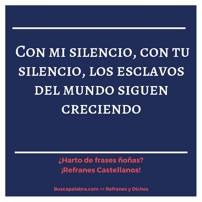 con mi silencio, con tu silencio, los esclavos del mundo siguen creciendo - Refrán Español