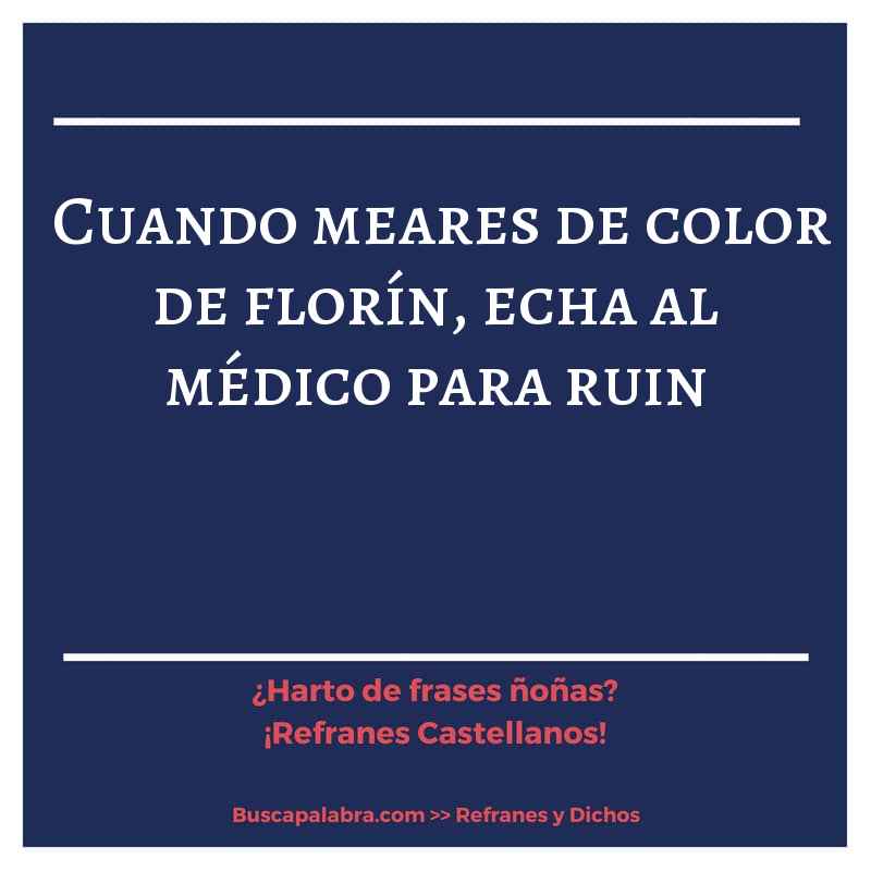 cuando meares de color de florín, echa al médico para ruin - Refrán Español