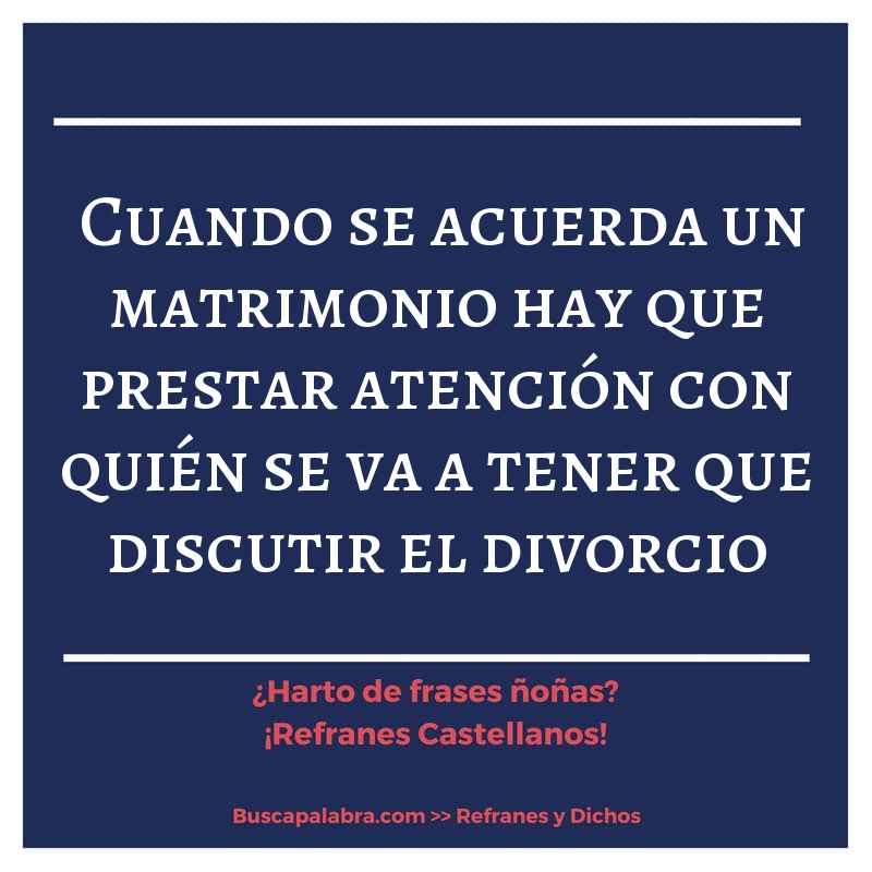 cuando se acuerda un matrimonio hay que prestar atención con quién se va a tener que discutir el divorcio - Refrán Español