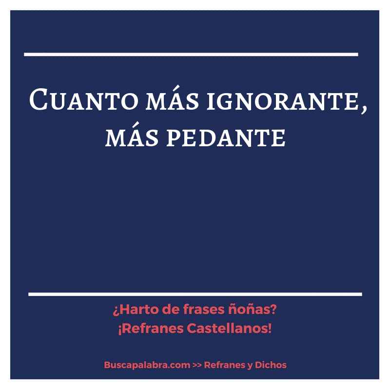 cuanto más ignorante, más pedante - Refrán Español