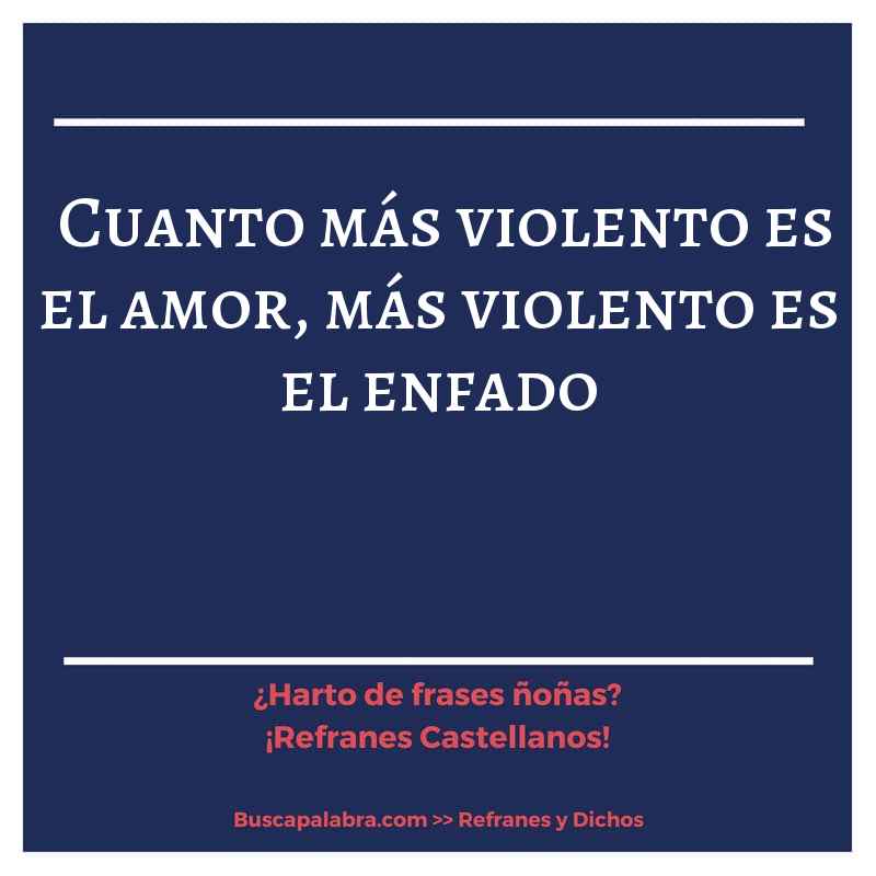 cuanto más violento es el amor, más violento es el enfado - Refrán Español