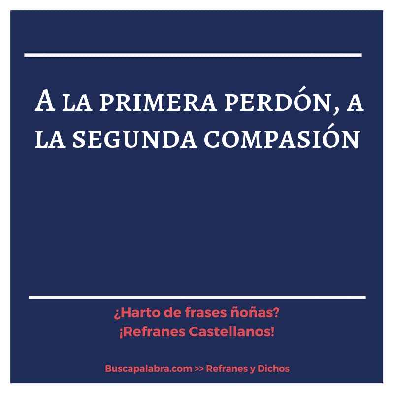 a la primera perdón, a la segunda compasión - Refrán Español