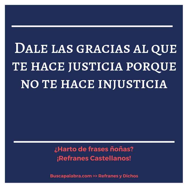 dale las gracias al que te hace justicia porque no te hace injusticia - Refrán Español