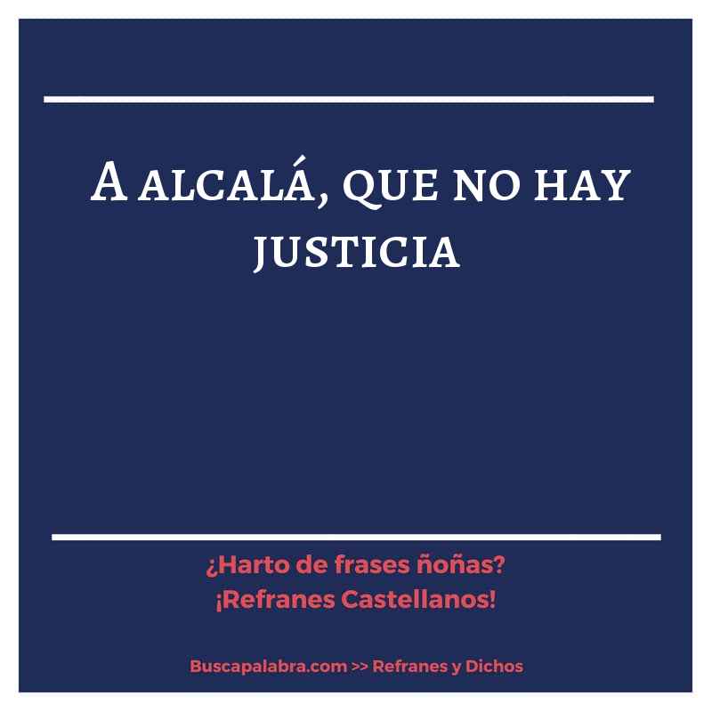 a alcalá, que no hay justicia - Refrán Español