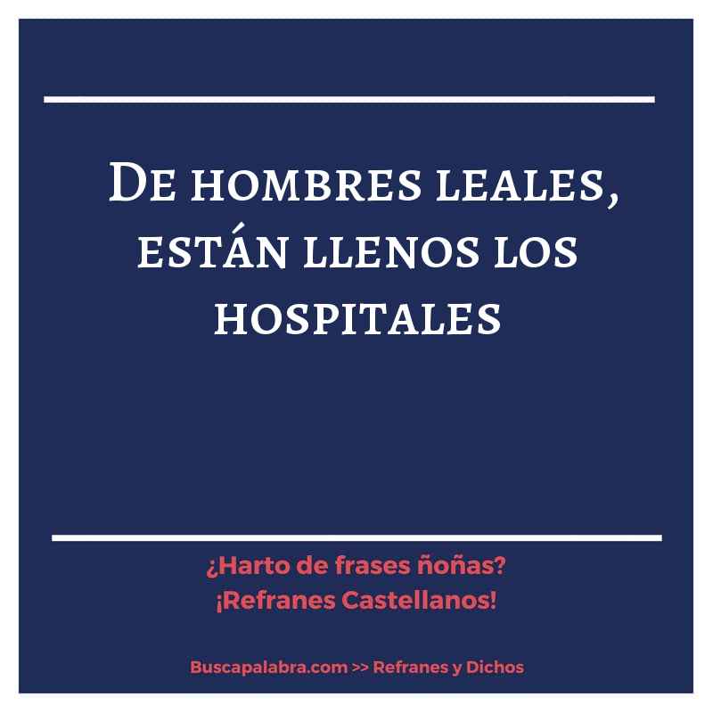 de hombres leales, están llenos los hospitales - Refrán Español