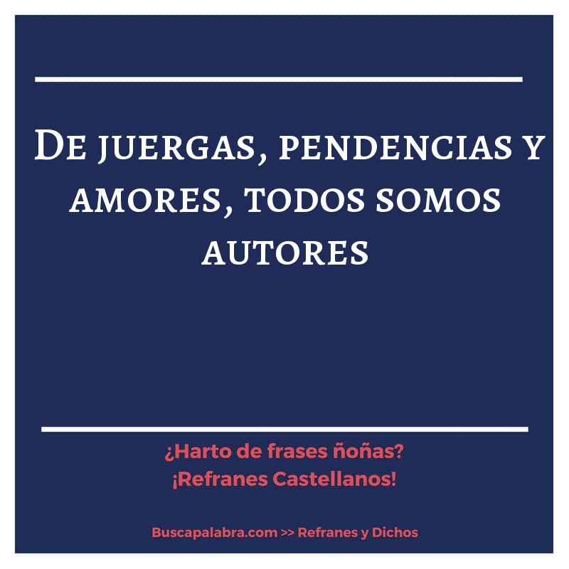 de juergas, pendencias y amores, todos somos autores - Refrán Español