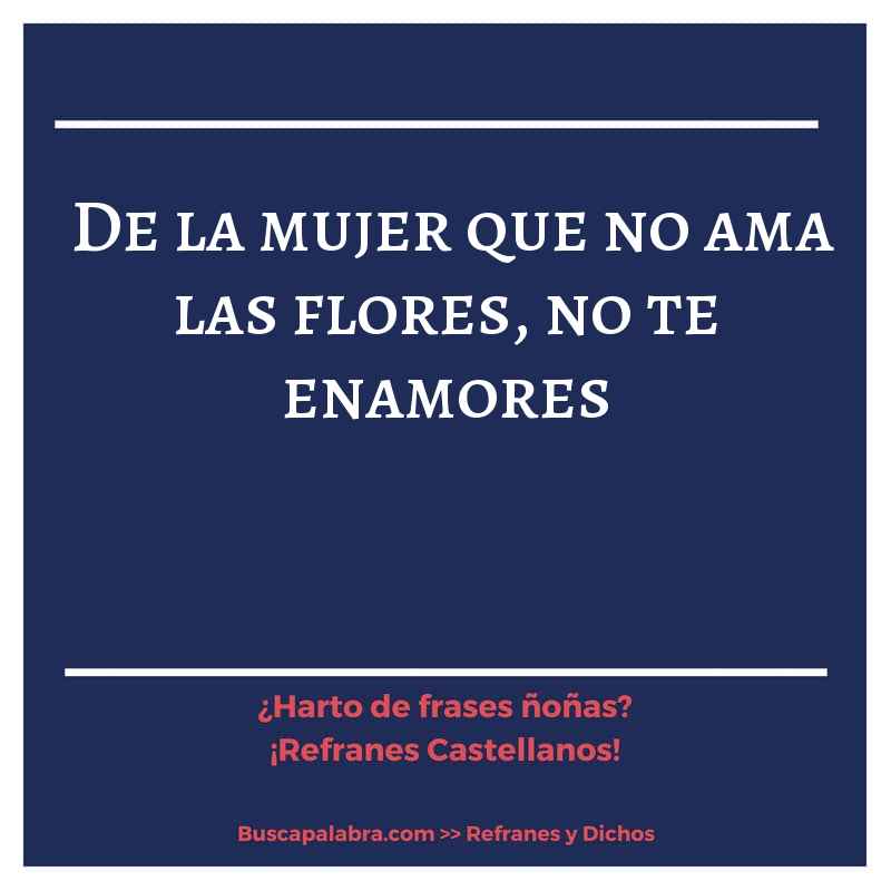 de la mujer que no ama las flores, no te enamores - Refrán Español