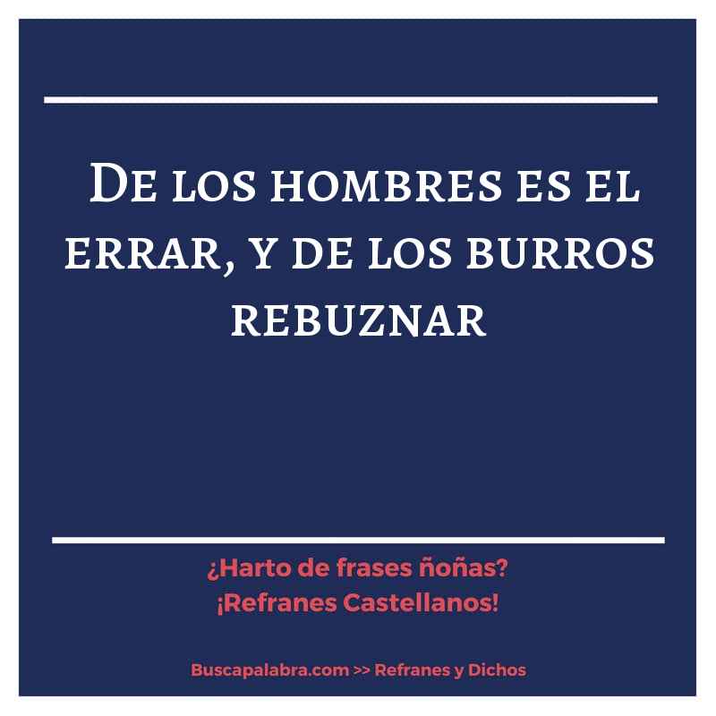de los hombres es el errar, y de los burros rebuznar - Refrán Español