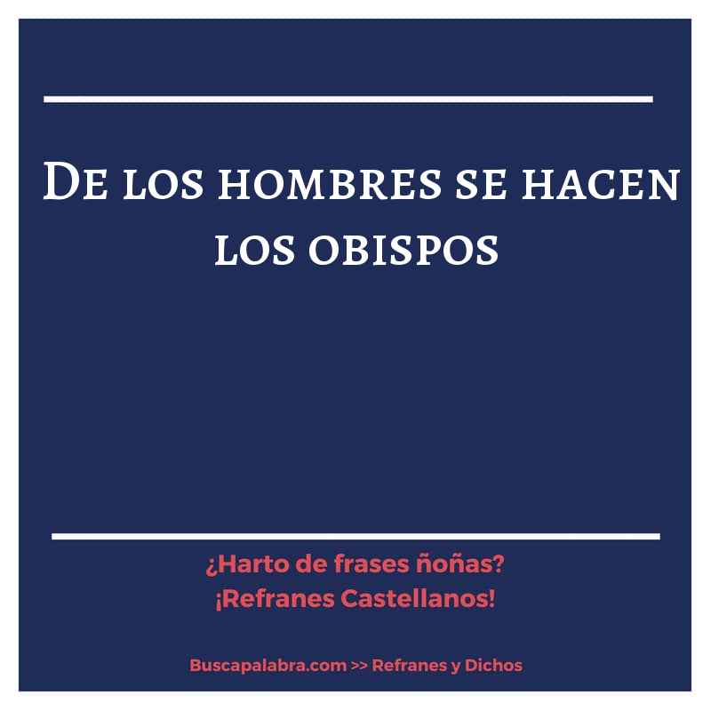 de los hombres se hacen los obispos - Refrán Español