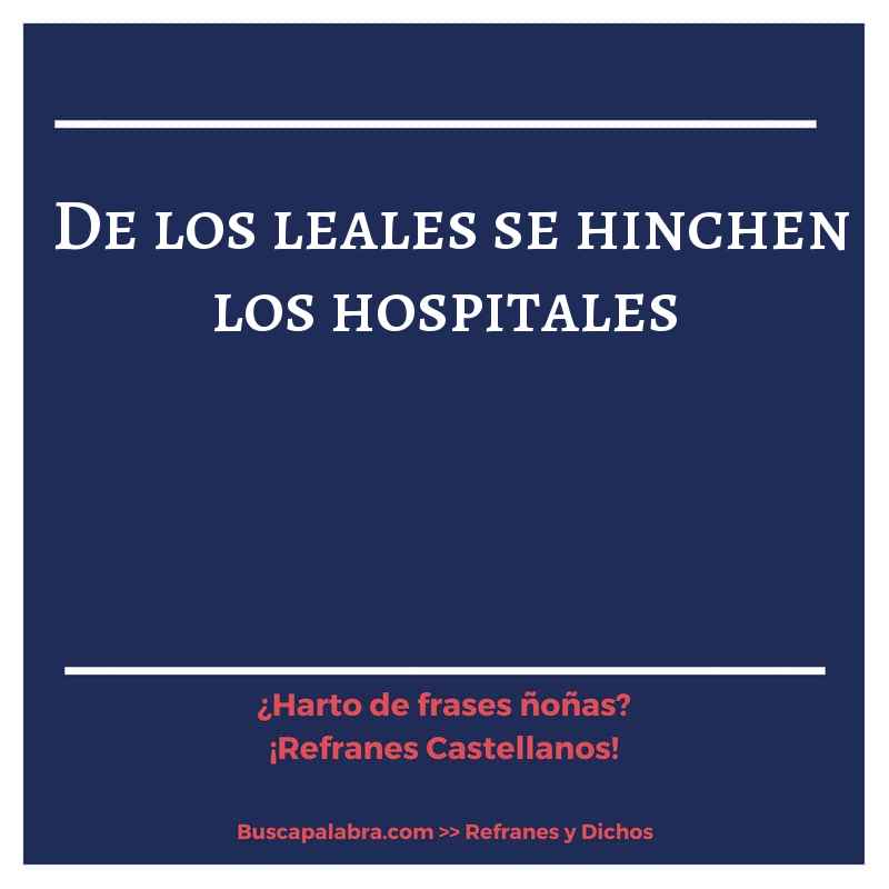 de los leales se hinchen los hospitales - Refrán Español