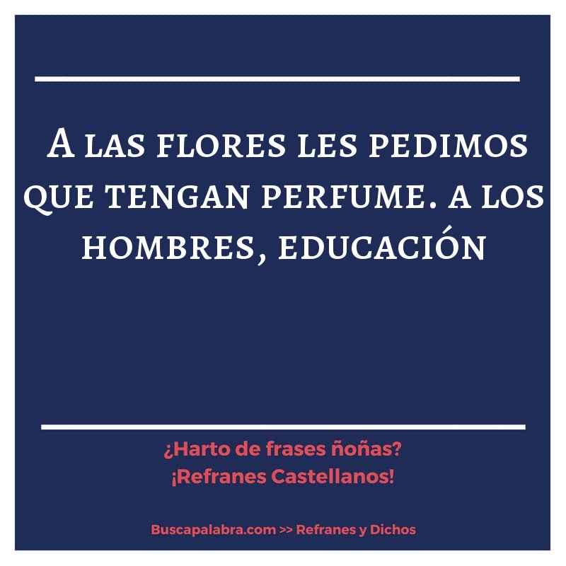 a las flores les pedimos que tengan perfume. a los hombres, educación - Refrán Español