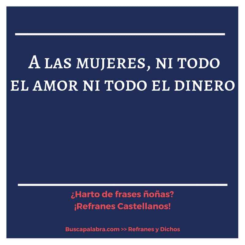 a las mujeres, ni todo el amor ni todo el dinero - Refrán Español
