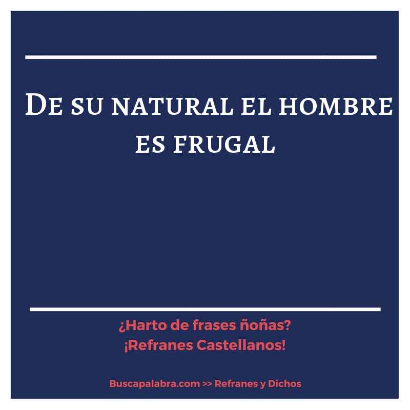 de su natural el hombre es frugal - Refrán Español