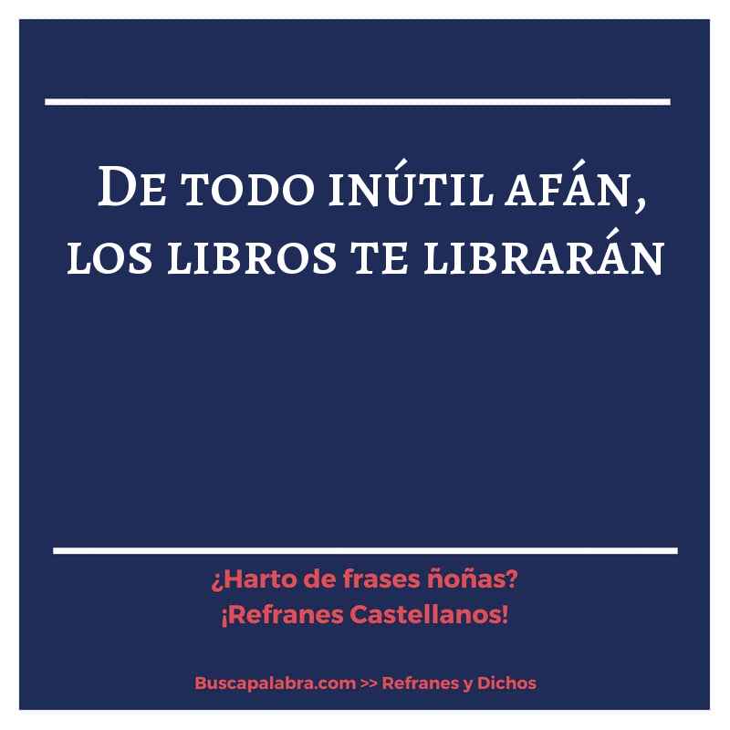 de todo inútil afán, los libros te librarán - Refrán Español