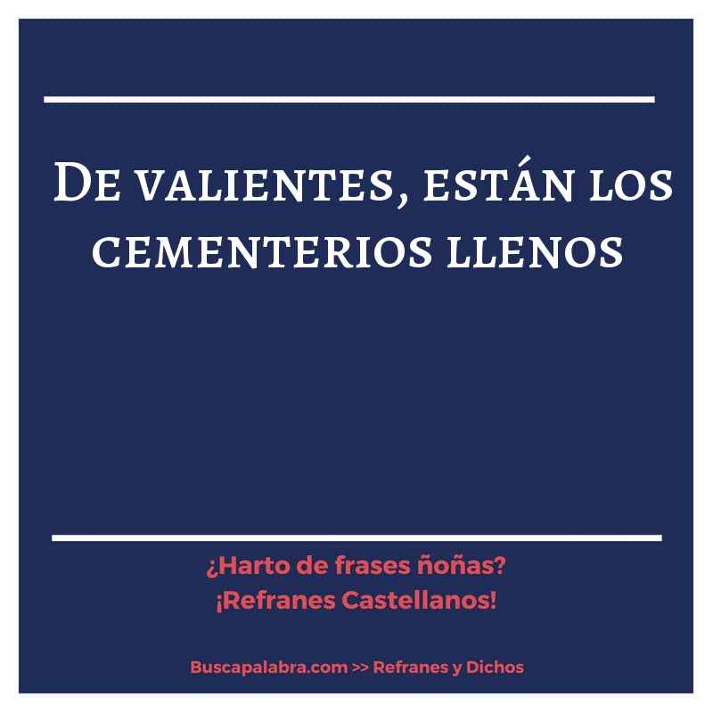 de valientes, están los cementerios llenos - Refrán Español