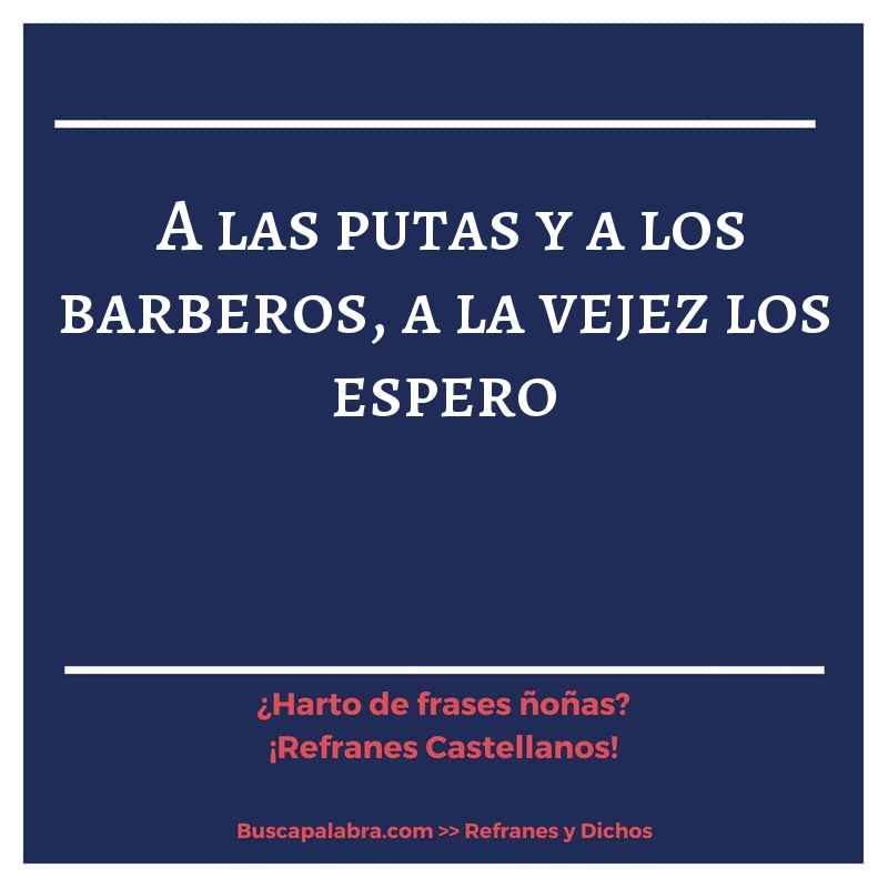 a las putas y a los barberos, a la vejez los espero - Refrán Español